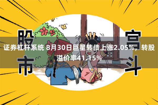 证券杠杆系统 8月30日巨星转债上涨2.05%，转股溢价率41.15%