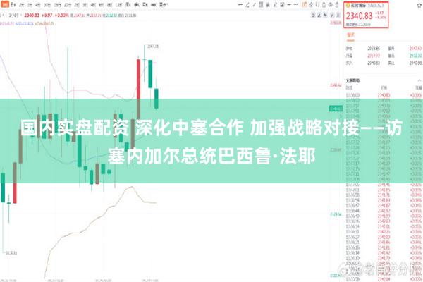 国内实盘配资 深化中塞合作 加强战略对接——访塞内加尔总统巴西鲁·法耶