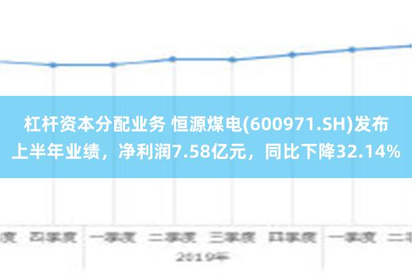 杠杆资本分配业务 恒源煤电(600971.SH)发布上半年业绩，净利润7.58亿元，同比下降32.14%