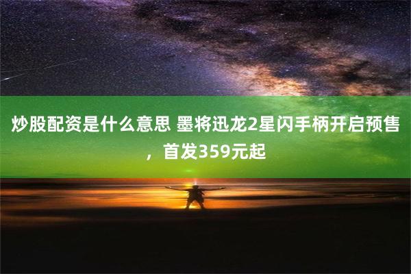 炒股配资是什么意思 墨将迅龙2星闪手柄开启预售，首发359元起