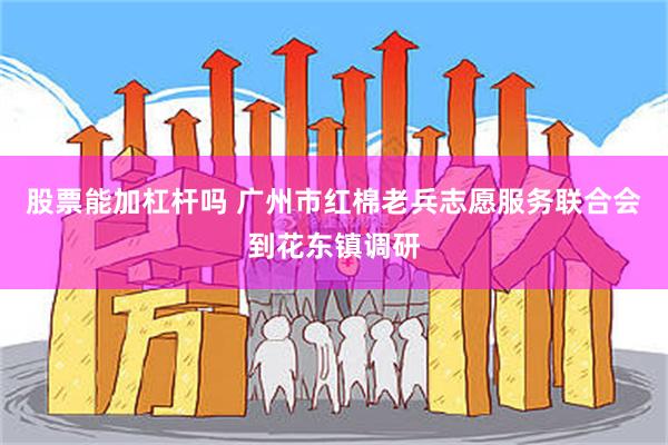 股票能加杠杆吗 广州市红棉老兵志愿服务联合会到花东镇调研