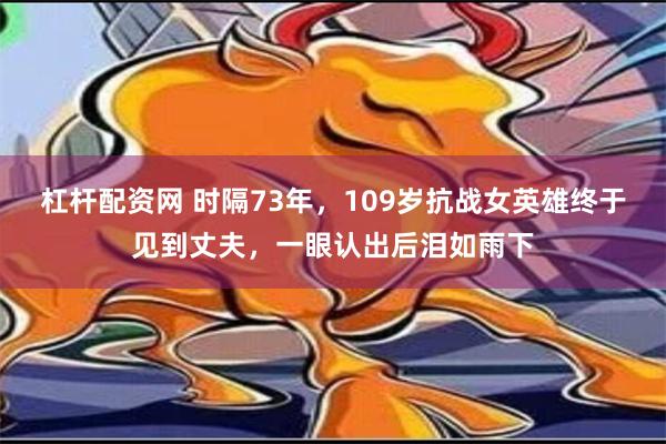 杠杆配资网 时隔73年，109岁抗战女英雄终于见到丈夫，一眼认出后泪如雨下