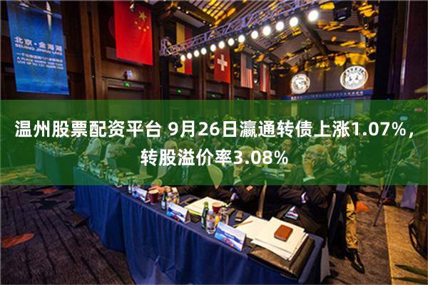 温州股票配资平台 9月26日瀛通转债上涨1.07%，转股溢价率3.08%