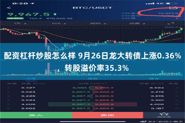 配资杠杆炒股怎么样 9月26日龙大转债上涨0.36%，转股溢价率35.3%