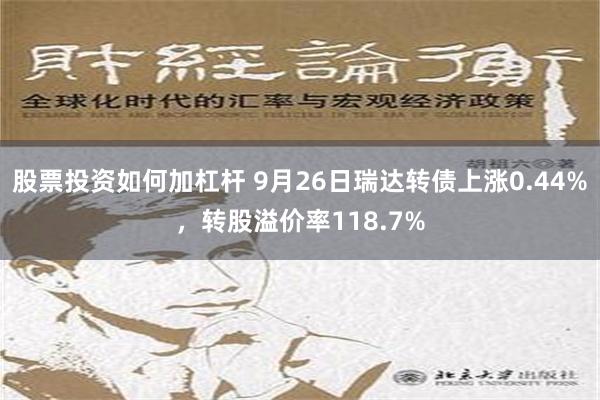 股票投资如何加杠杆 9月26日瑞达转债上涨0.44%，转股溢价率118.7%