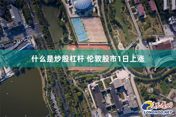 什么是炒股杠杆 伦敦股市1日上涨