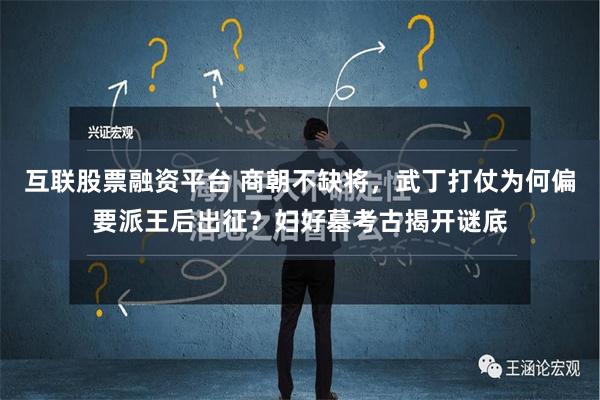 互联股票融资平台 商朝不缺将，武丁打仗为何偏要派王后出征？妇好墓考古揭开谜底