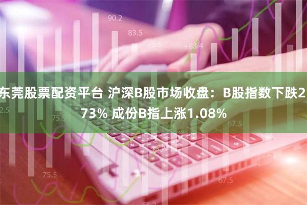 东莞股票配资平台 沪深B股市场收盘：B股指数下跌2.73% 成份B指上涨1.08%