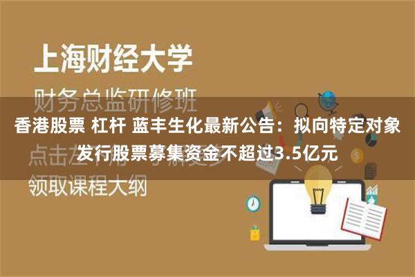 香港股票 杠杆 蓝丰生化最新公告：拟向特定对象发行股票募集资金不超过3.5亿元