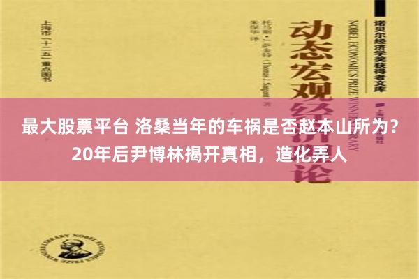 最大股票平台 洛桑当年的车祸是否赵本山所为？20年后尹博林揭开真相，造化弄人