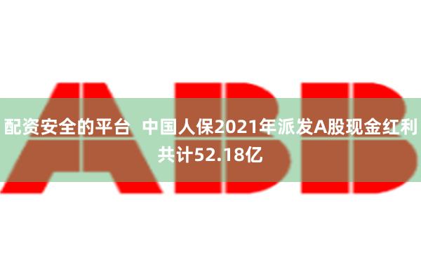 配资安全的平台  中国人保2021年派发A股现金红利共计52.18亿