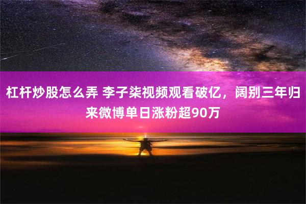 杠杆炒股怎么弄 李子柒视频观看破亿，阔别三年归来微博单日涨粉超90万