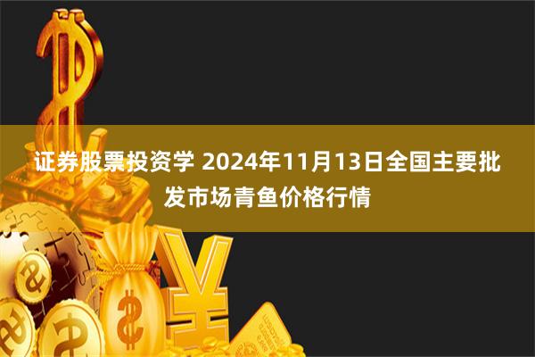 证券股票投资学 2024年11月13日全国主要批发市场青鱼价格行情