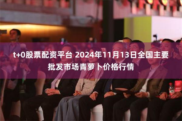 t+0股票配资平台 2024年11月13日全国主要批发市场青萝卜价格行情