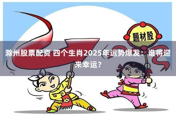 滁州股票配资 四个生肖2025年运势爆发：谁将迎来幸运？