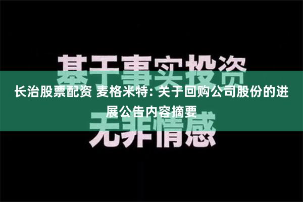 长治股票配资 麦格米特: 关于回购公司股份的进展公告内容摘要