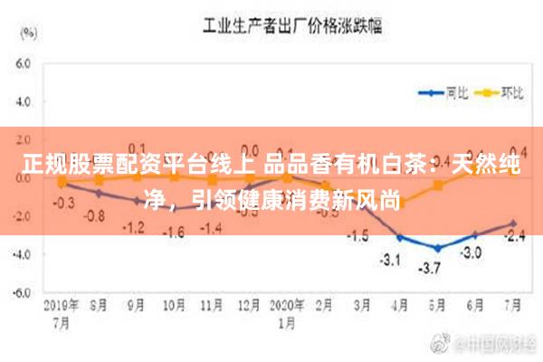 正规股票配资平台线上 品品香有机白茶：天然纯净，引领健康消费新风尚