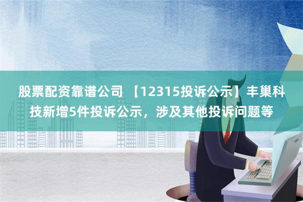 股票配资靠谱公司 【12315投诉公示】丰巢科技新增5件投诉公示，涉及其他投诉问题等