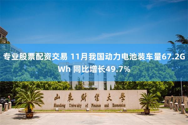 专业股票配资交易 11月我国动力电池装车量67.2GWh 同比增长49.7%