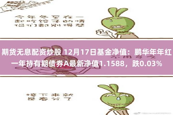 期货无息配资炒股 12月17日基金净值：鹏华年年红一年持有期债券A最新净值1.1588，跌0.03%