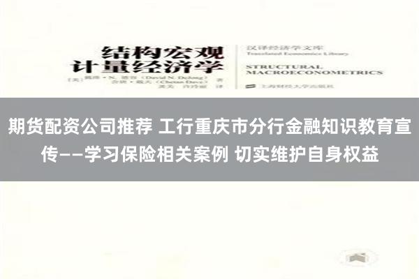 期货配资公司推荐 工行重庆市分行金融知识教育宣传——学习保险相关案例 切实维护自身权益