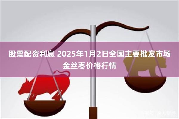 股票配资利息 2025年1月2日全国主要批发市场金丝枣价格行情