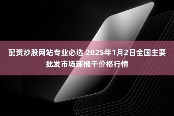 配资炒股网站专业必选 2025年1月2日全国主要批发市场辣椒干价格行情