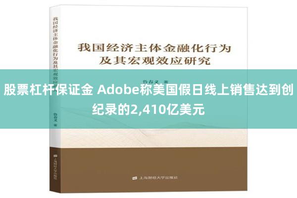 股票杠杆保证金 Adobe称美国假日线上销售达到创纪录的2,410亿美元