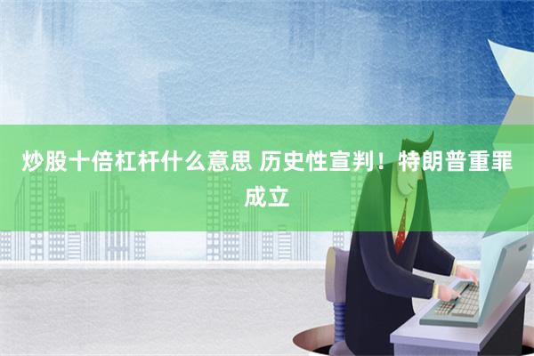 炒股十倍杠杆什么意思 历史性宣判！特朗普重罪成立