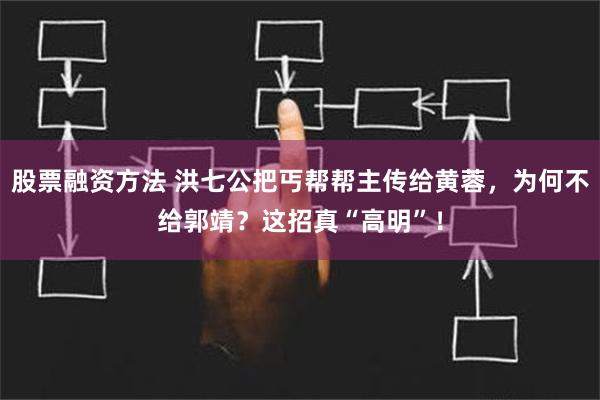 股票融资方法 洪七公把丐帮帮主传给黄蓉，为何不给郭靖？这招真“高明”！