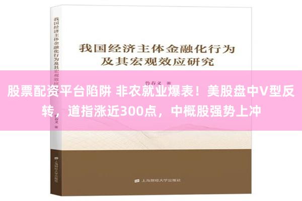 股票配资平台陷阱 非农就业爆表！美股盘中V型反转，道指涨近300点，中概股强势上冲