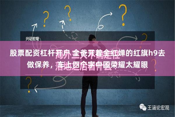 股票配资杠杆开户 全爸开着全红婵的红旗h9去做保养，车上四个字中国荣耀太耀眼