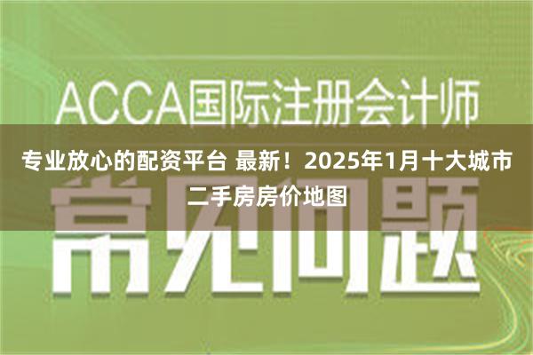 专业放心的配资平台 最新！2025年1月十大城市二手房房价地图